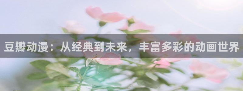 动漫天堂在线：豆瓣动漫：从经典到未来，丰富多彩的动画世界