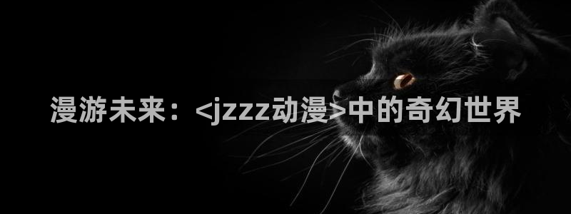 亚洲成人动漫天堂：漫游未来：<jzzz动漫>中的奇幻世界