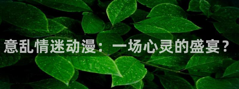 禁动漫天堂：意乱情迷动漫：一场心灵的盛宴？