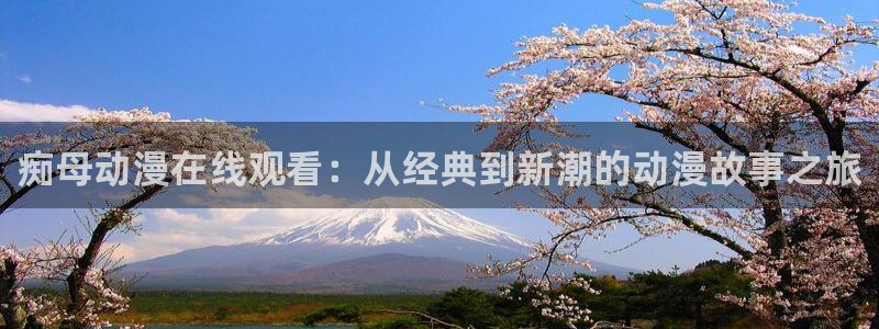 成人动漫天堂：痴母动漫在线观看：从经典到新潮的动漫故事之旅