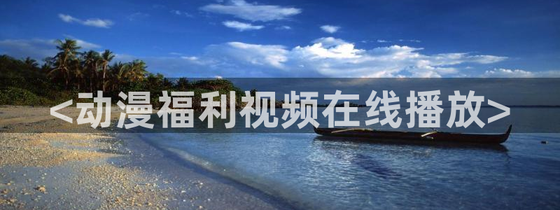 动漫天堂免费版：<动漫福利视频在线播放>