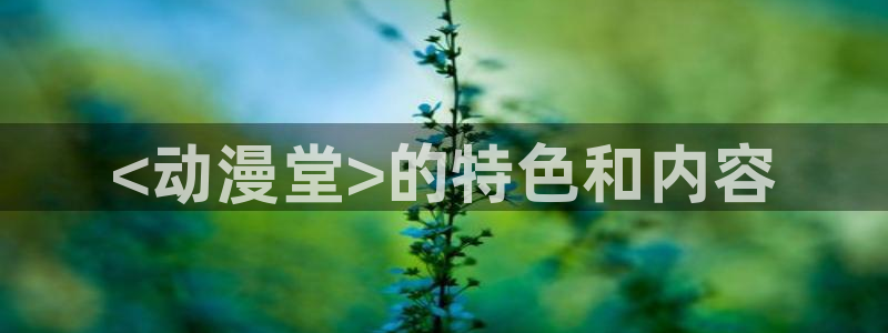动漫天堂下载最新版：<动漫堂>的特色和内容