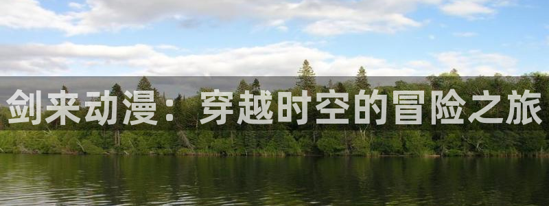 动漫天堂18：剑来动漫：穿越时空的冒险之旅