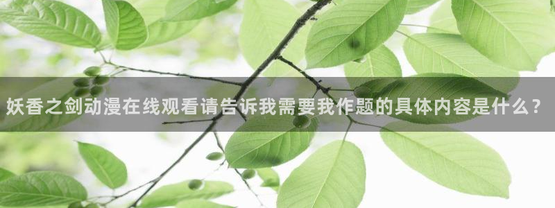 动漫天堂下载最新版：妖香之剑动漫在线观看请告诉我需要我作题的具体内容是什么？