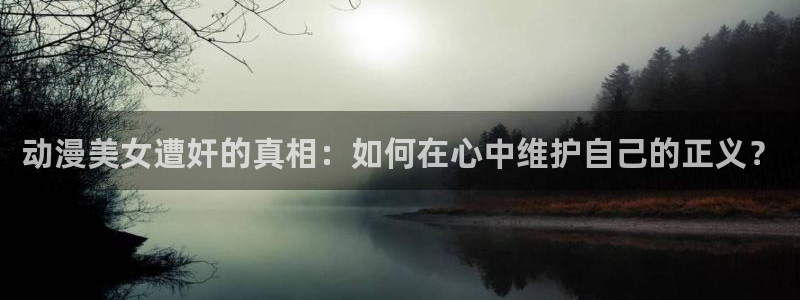 动漫天堂免费下载：动漫美女遭奸的真相：如何在心中维护自己的正义？