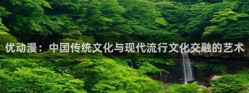动漫天堂91：优动漫：中国传统文化与现代流行文化交融的艺术