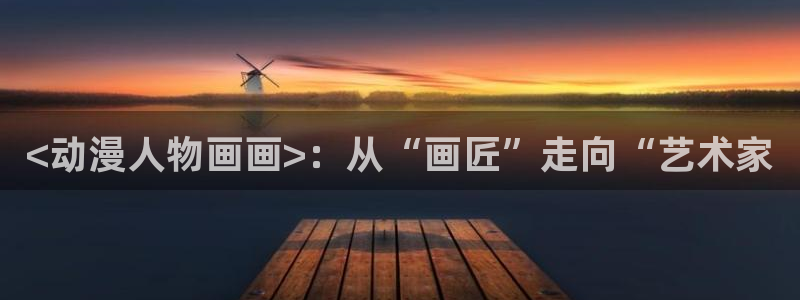 动漫天堂在线免费观看：<动漫人物画画>：从“画匠”走向“艺术家