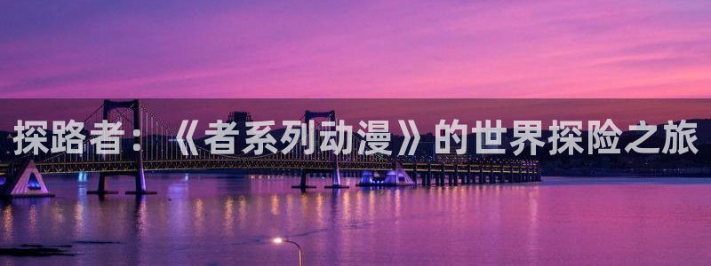 动漫天堂下载正版：探路者：《者系列动漫》的世界探险之旅