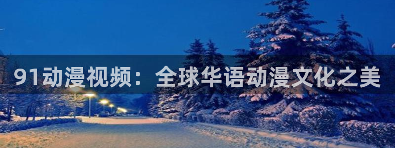 动漫天堂电影：91动漫视频：全球华语动漫文化之美