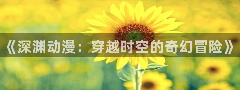 cos动漫天堂官网下载：《深渊动漫：穿越时空的奇幻冒险》