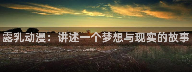 动漫天堂电影：露乳动漫：讲述一个梦想与现实的故事