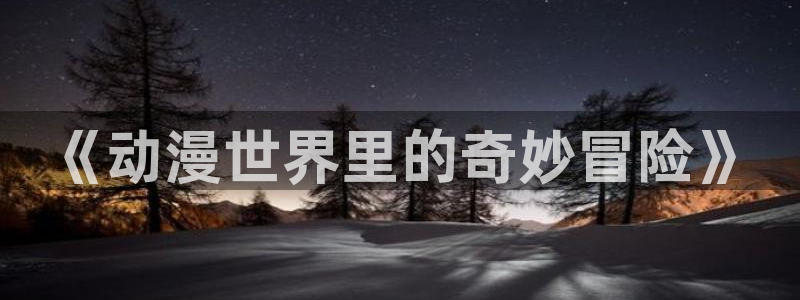 亚洲动漫天堂：《动漫世界里的奇妙冒险》