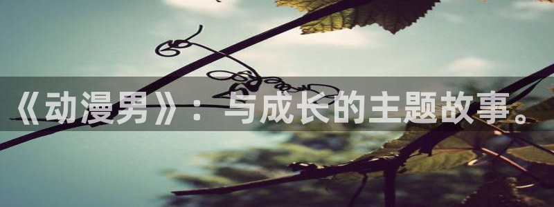 动漫天堂从哪下载安装：《动漫男》：与成长的主题故事。