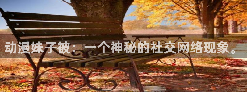 18禁动漫天堂：动漫妹子被：一个神秘的社交网络现象。