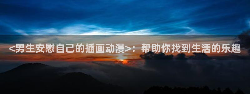 禁漫动漫天堂：<男生安慰自己的插画动漫>：帮助你找到生活的乐趣